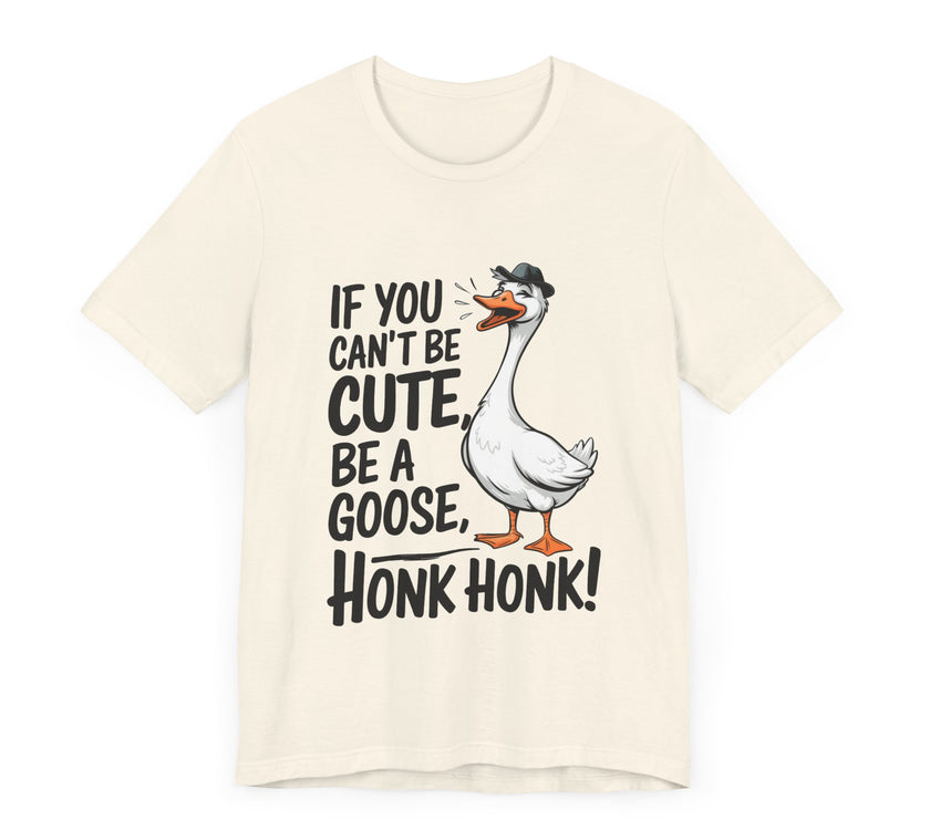 If You Can't Be Cute, Be a Goose, Honk Honk - Funny Geese Shirt