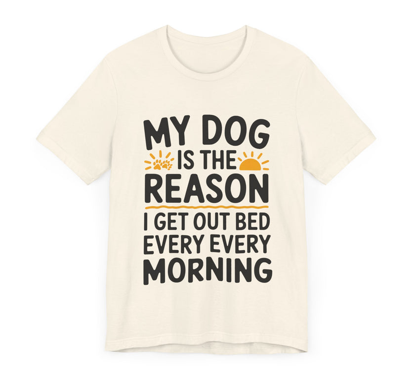 My Dog Is the Reason I Get Out of Bed Every Morning - Funny Dog Lover T-Shirt