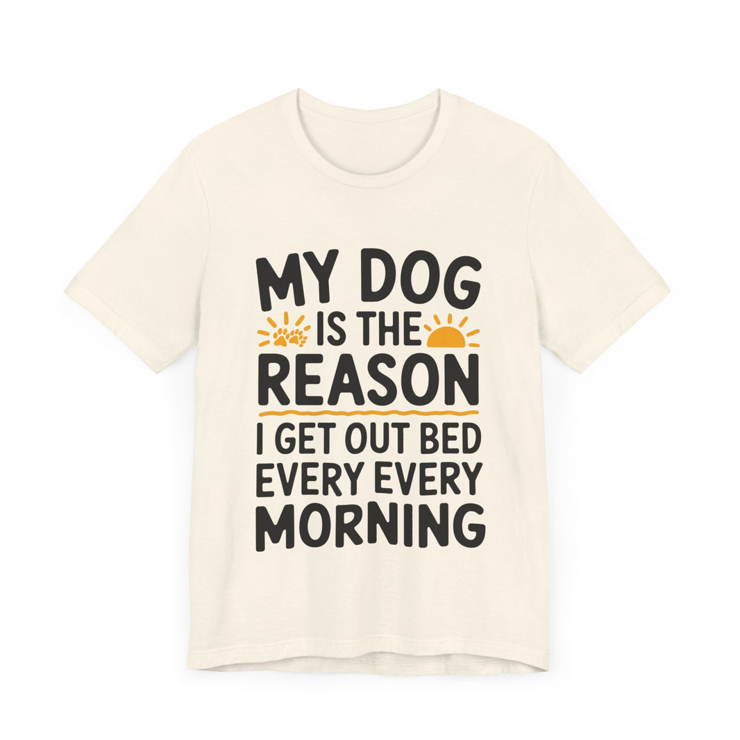 My Dog Is the Reason I Get Out of Bed Every Morning - Funny Dog Lover T-Shirt