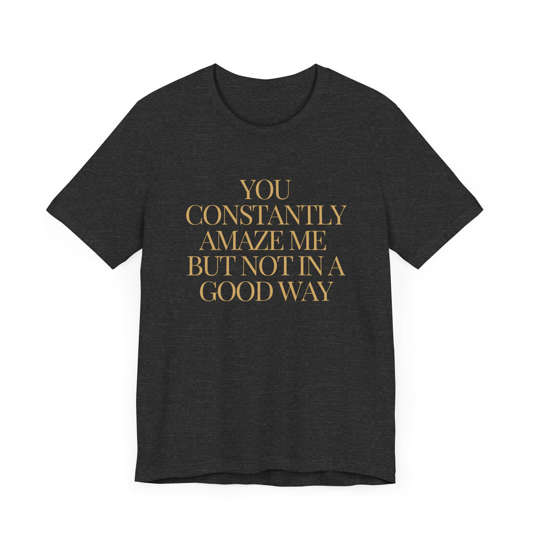 You Constantly Amaze Me, But Not in a Good Way - Funny Sarcastic T-Shirt