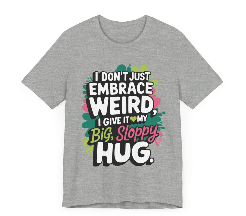 I Don't Just Embrace Weird I Give It My Big Sloppy Hug- Funny Quirky Humor T-Shirt