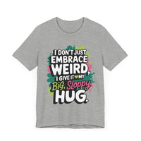 I Don't Just Embrace Weird I Give It My Big Sloppy Hug- Funny Quirky Humor T-Shirt