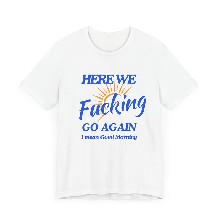 Here We F*cking Go Again, I Mean Good Morning - Funny Sarcastic T-shirt