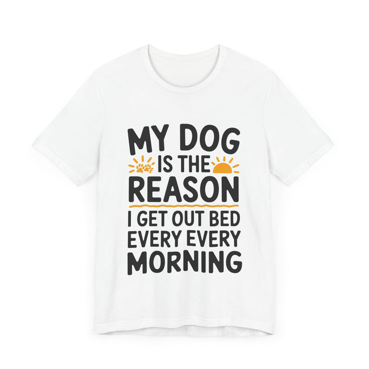 My Dog Is the Reason I Get Out of Bed Every Morning - Funny Dog Lover T-Shirt