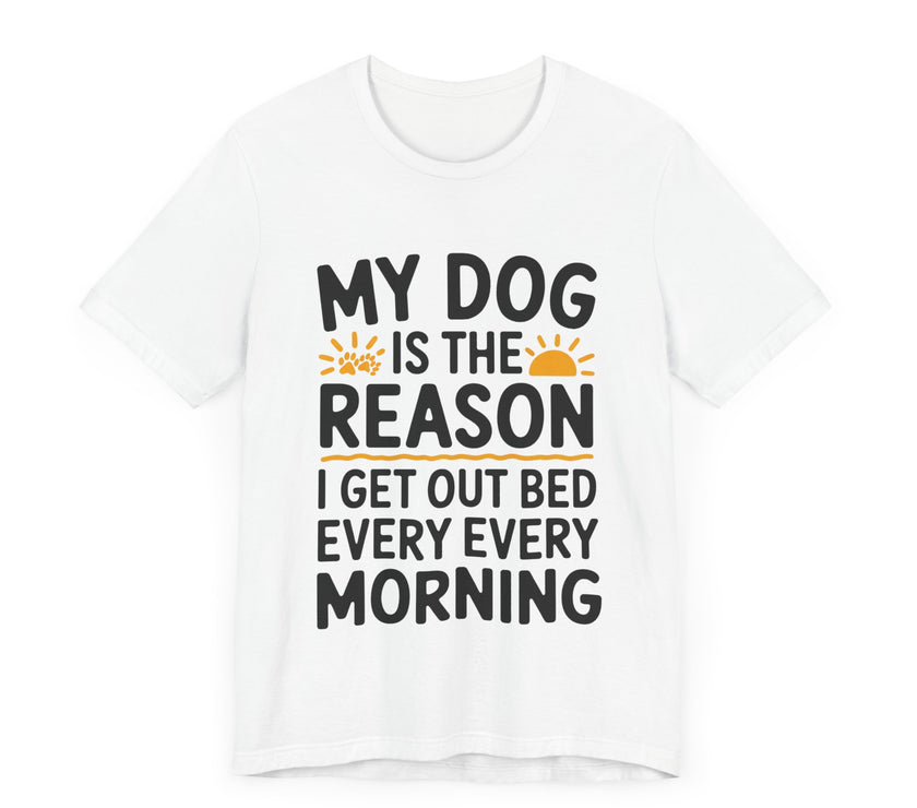 My Dog Is the Reason I Get Out of Bed Every Morning - Funny Dog Lover T-Shirt