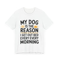 My Dog Is the Reason I Get Out of Bed Every Morning - Funny Dog Lover T-Shirt