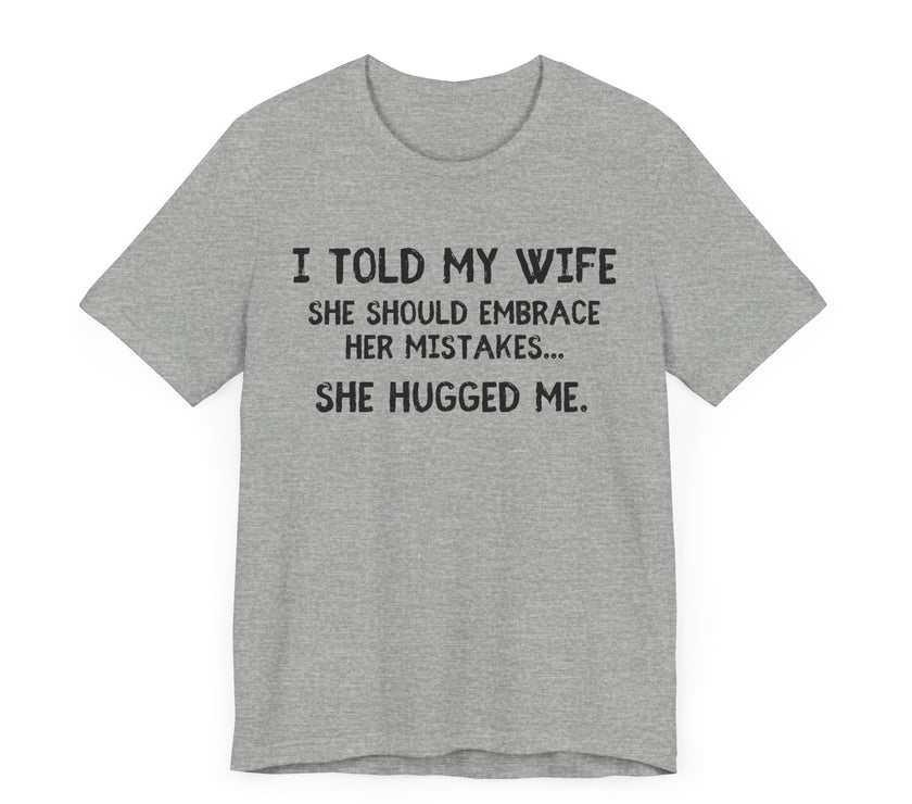 I Told My Wife She Should Embrace Her Mistakes...She Hugged Me - Funny Husband T-Shirt