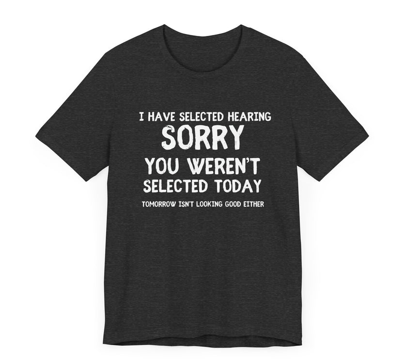 Selected Hearing: Sorry, You Weren’t Selected Today - Funny Sarcastic T-shirt