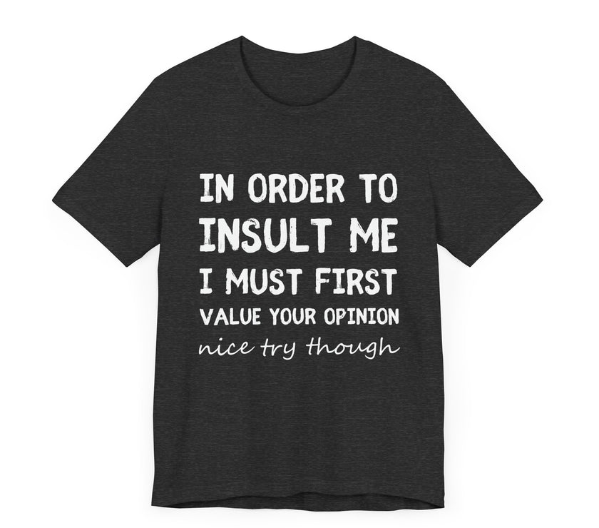 In Order to Insult Me, I Must First Value Your Opinion - Funny Sarcastic T-Shirt