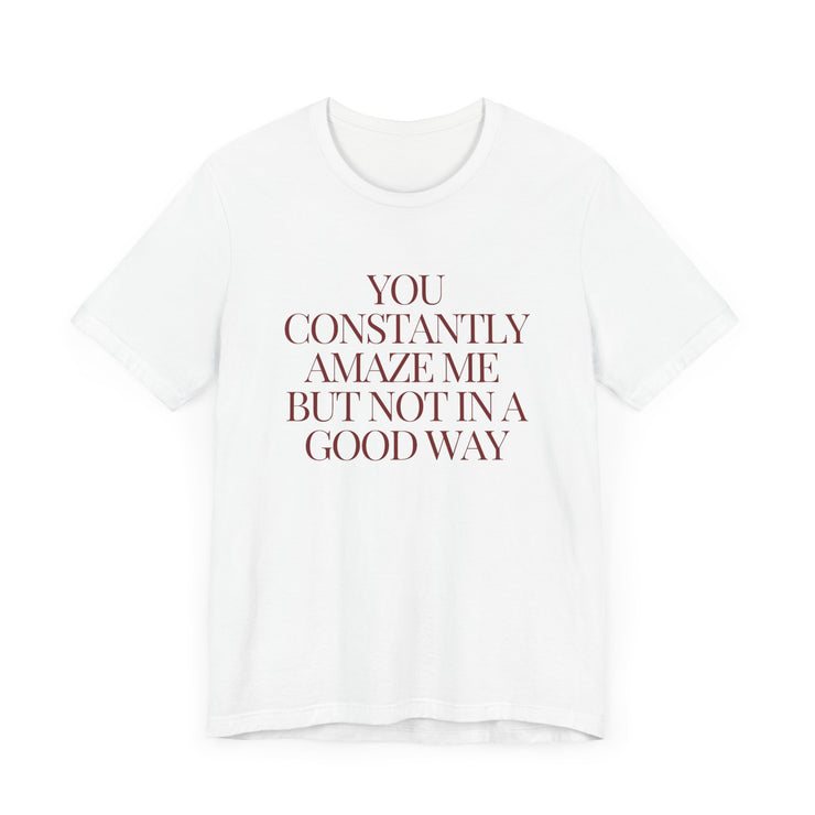 You Constantly Amaze Me, But Not in a Good Way - Funny Sarcastic T-Shirt