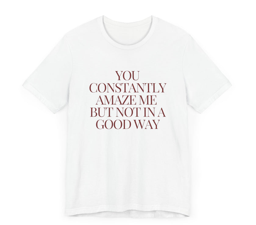 You Constantly Amaze Me, But Not in a Good Way - Funny Sarcastic T-Shirt