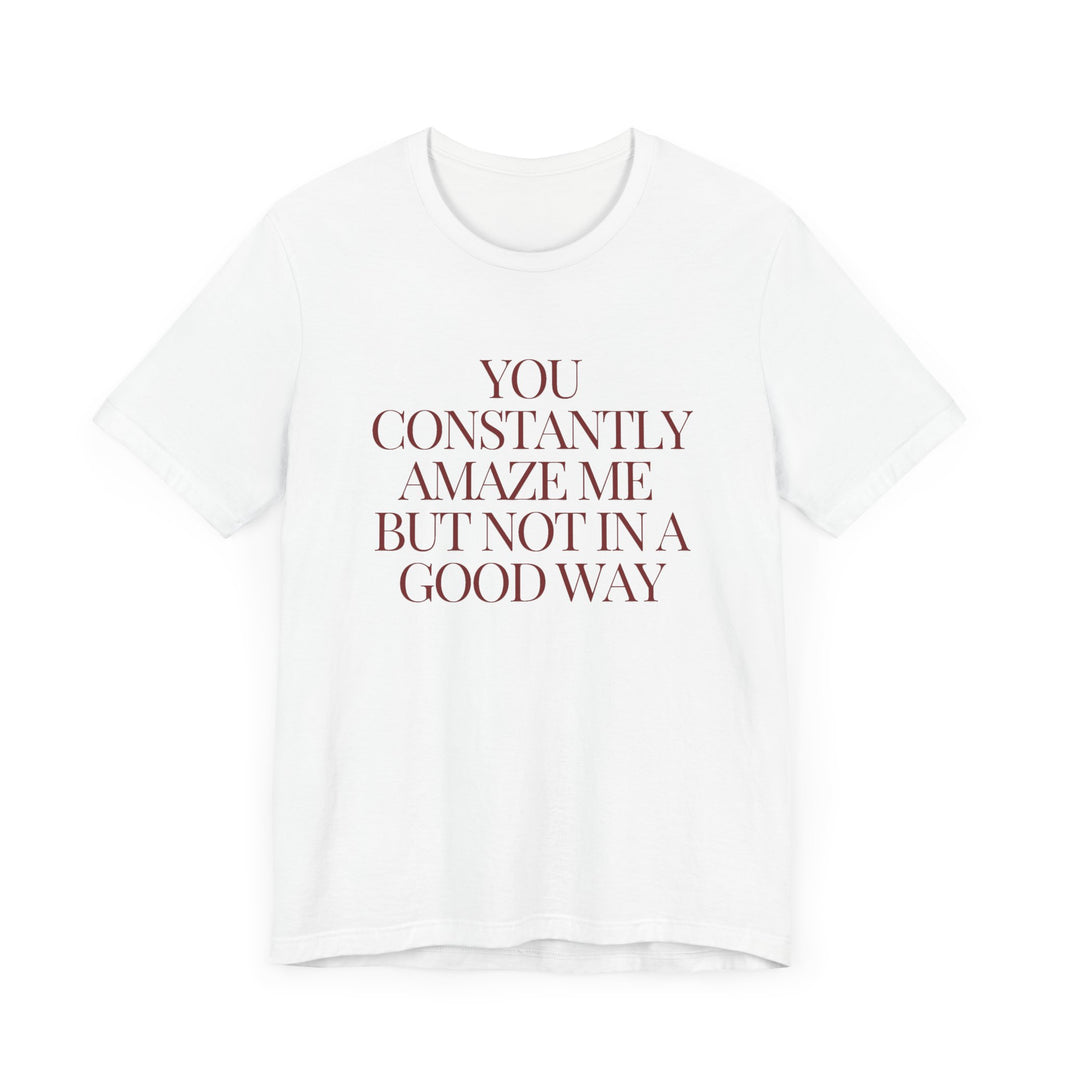 You Constantly Amaze Me, But Not in a Good Way - Funny Sarcastic T-Shirt