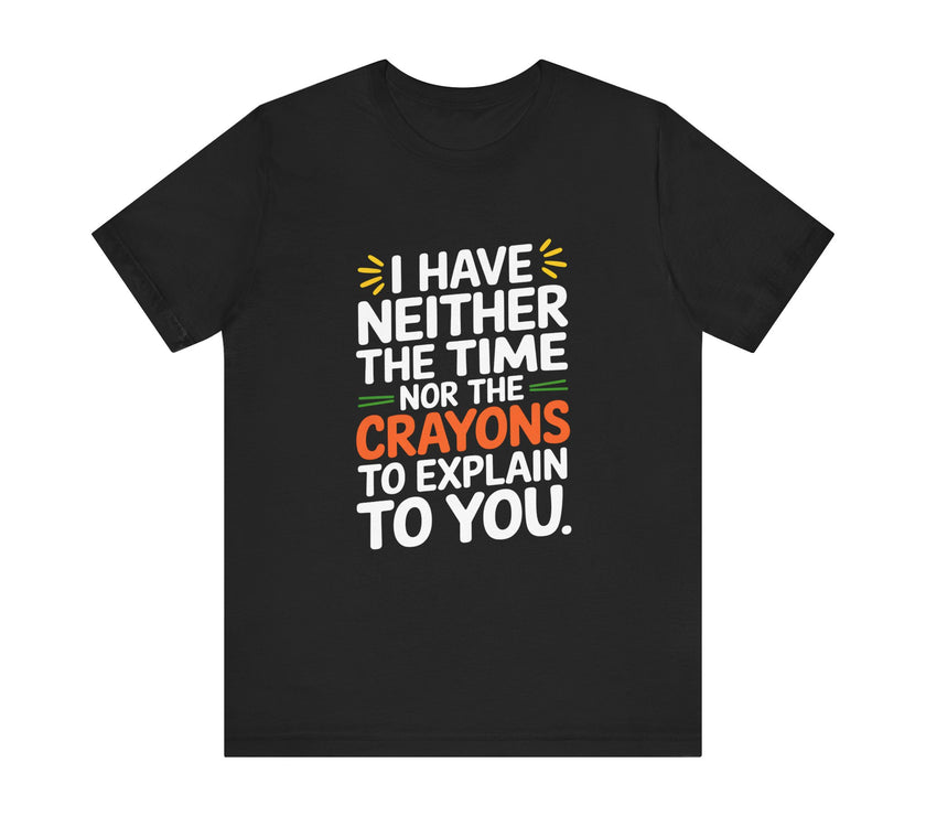 "I Have Neither TheTime Nor the Crayons to Explain to You" Witty Sarcasm T-Shirt