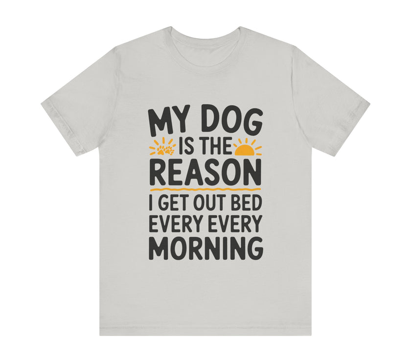 My Dog Is the Reason I Get Out of Bed Every Morning - Funny Dog Lover T-Shirt