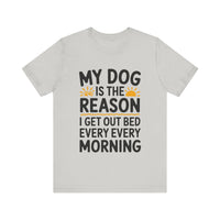 My Dog Is the Reason I Get Out of Bed Every Morning - Funny Dog Lover T-Shirt