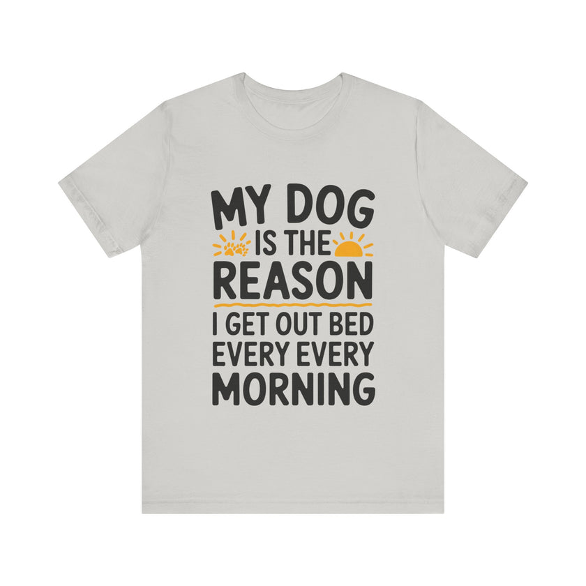 My Dog Is the Reason I Get Out of Bed Every Morning - Funny Dog Lover T-Shirt