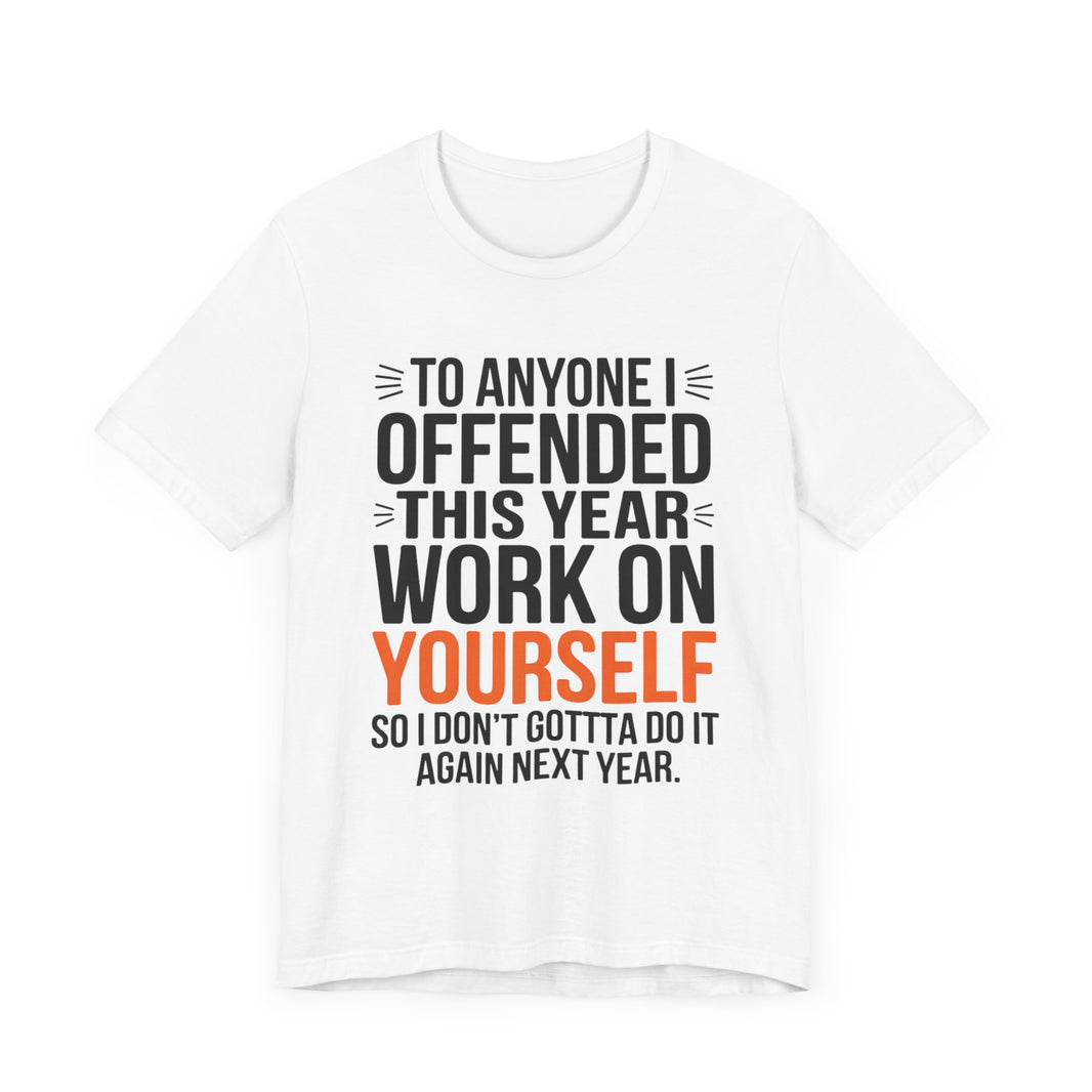 To Anyone I Offended This Year, Work On Yourself - Funny Sarcastic T-Shirt