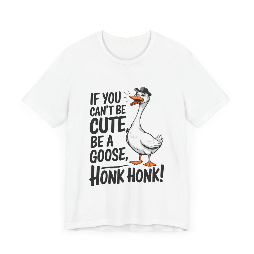 If You Can't Be Cute, Be a Goose, Honk Honk - Funny Geese Shirt