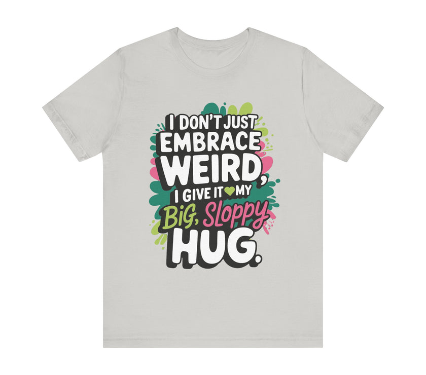 I Don't Just Embrace Weird I Give It My Big Sloppy Hug- Funny Quirky Humor T-Shirt