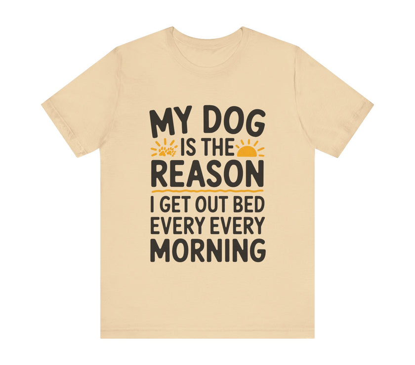 My Dog Is the Reason I Get Out of Bed Every Morning - Funny Dog Lover T-Shirt