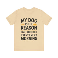 My Dog Is the Reason I Get Out of Bed Every Morning - Funny Dog Lover T-Shirt