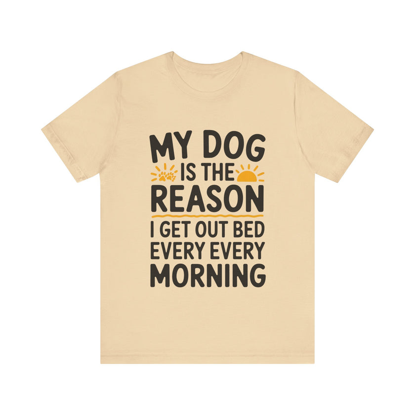 My Dog Is the Reason I Get Out of Bed Every Morning - Funny Dog Lover T-Shirt