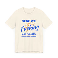 Here We F*cking Go Again, I Mean Good Morning - Funny Sarcastic T-shirt