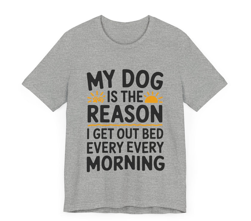 My Dog Is the Reason I Get Out of Bed Every Morning - Funny Dog Lover T-Shirt