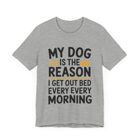 My Dog Is the Reason I Get Out of Bed Every Morning - Funny Dog Lover T-Shirt