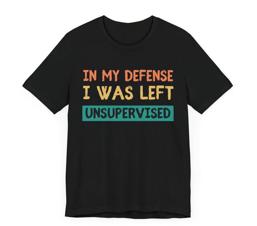 In My Defense, I Was Left Unsupervised - Funny and Relatable T-Shirt