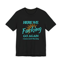 Here We F*cking Go Again, I Mean Good Morning - Funny Sarcastic T-shirt