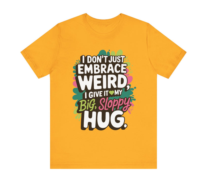 I Don't Just Embrace Weird I Give It My Big Sloppy Hug- Funny Quirky Humor T-Shirt