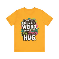 I Don't Just Embrace Weird I Give It My Big Sloppy Hug- Funny Quirky Humor T-Shirt