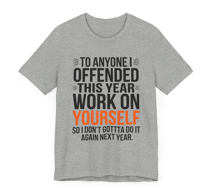 To Anyone I Offended This Year, Work On Yourself - Funny Sarcastic T-Shirt