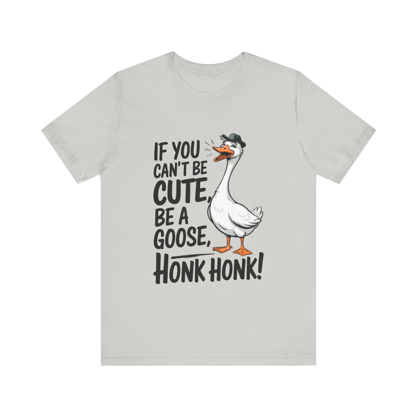 If You Can't Be Cute, Be a Goose, Honk Honk - Funny Geese Shirt