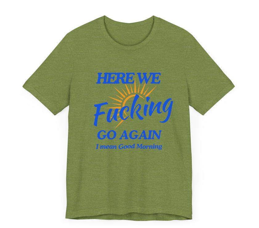 Here We F*cking Go Again, I Mean Good Morning - Funny Sarcastic T-shirt