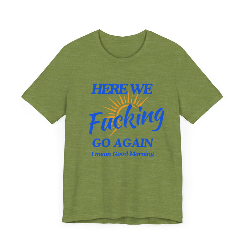 Here We F*cking Go Again, I Mean Good Morning - Funny Sarcastic T-shirt