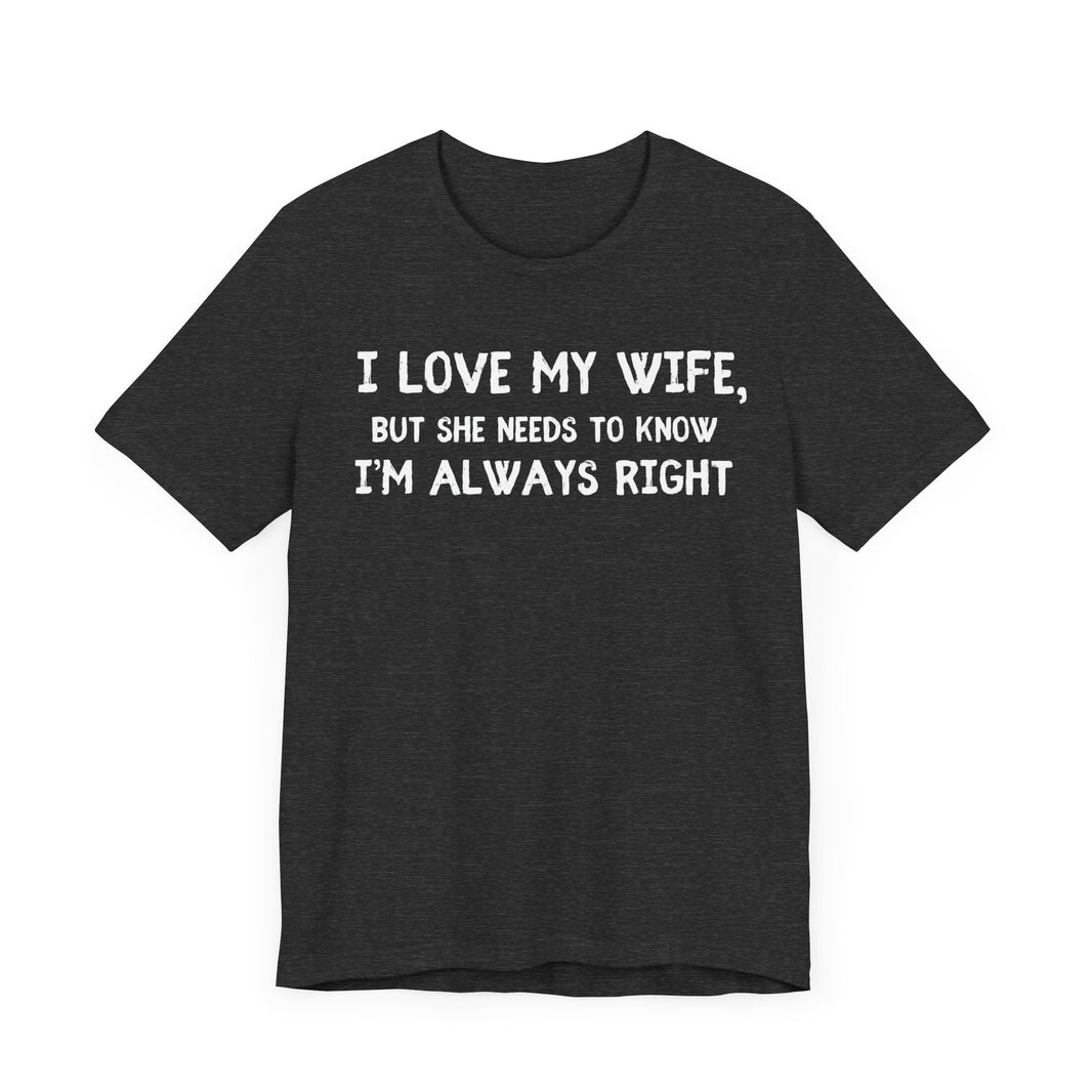 I Love My Wife, But She Needs to Know I’m Always Right - Funny Husband T-Shirt