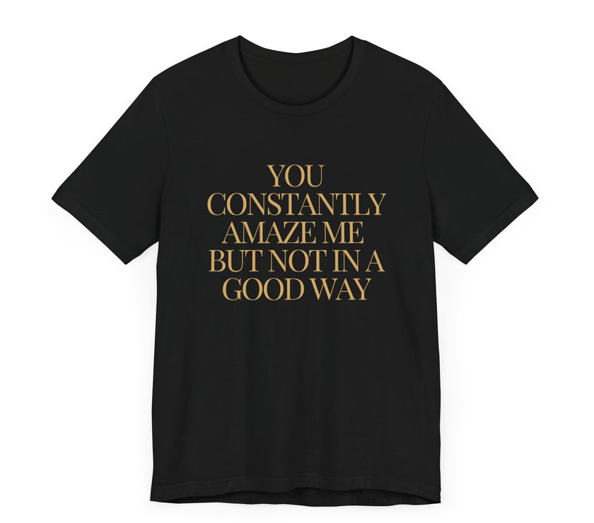 You Constantly Amaze Me, But Not in a Good Way - Funny Sarcastic T-Shirt