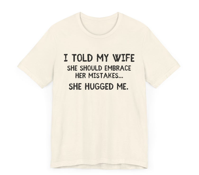 I Told My Wife She Should Embrace Her Mistakes...She Hugged Me - Funny Husband T-Shirt