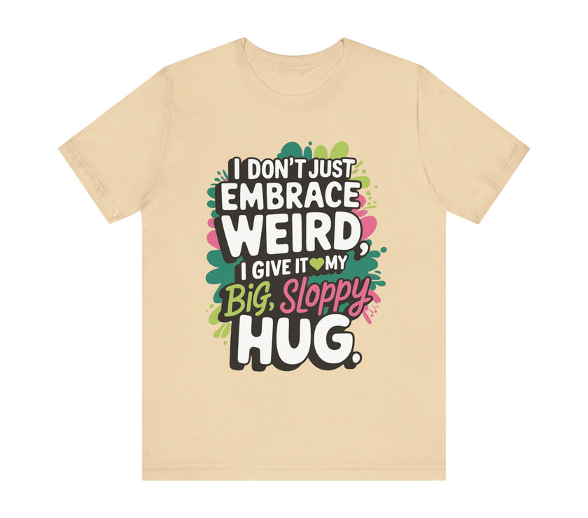 I Don't Just Embrace Weird I Give It My Big Sloppy Hug- Funny Quirky Humor T-Shirt