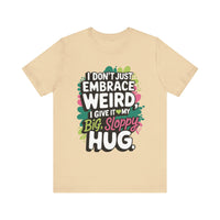 I Don't Just Embrace Weird I Give It My Big Sloppy Hug- Funny Quirky Humor T-Shirt