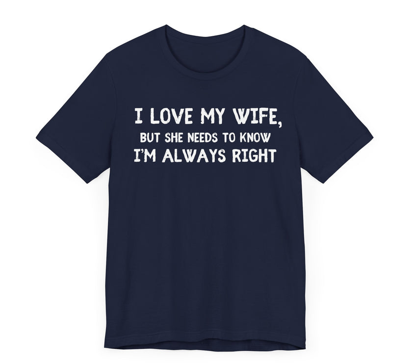 I Love My Wife, But She Needs to Know I’m Always Right - Funny Husband T-Shirt