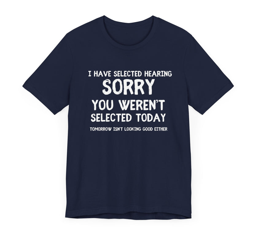 Selected Hearing: Sorry, You Weren’t Selected Today - Funny Sarcastic T-shirt