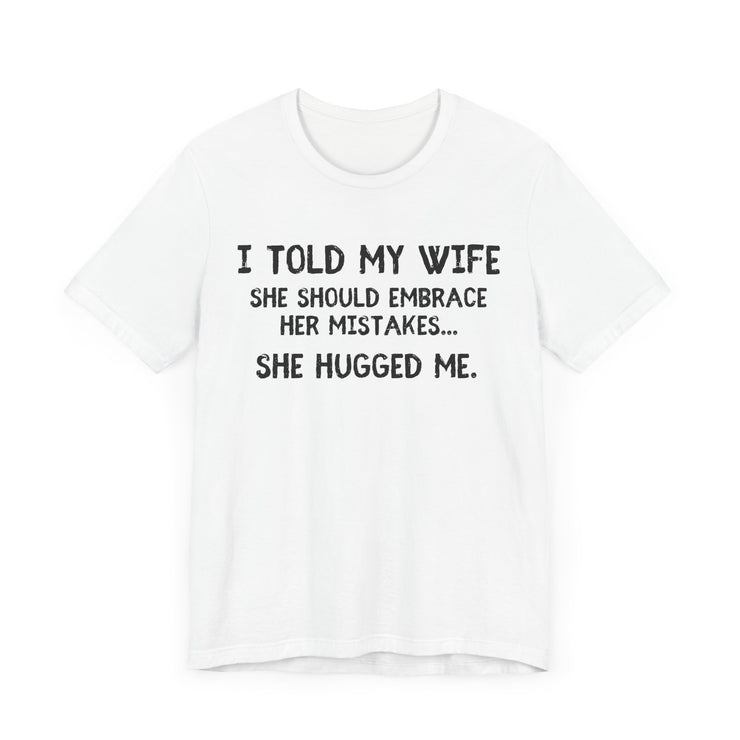 I Told My Wife She Should Embrace Her Mistakes...She Hugged Me - Funny Husband T-Shirt