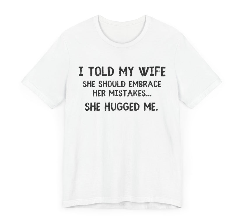 I Told My Wife She Should Embrace Her Mistakes...She Hugged Me - Funny Husband T-Shirt