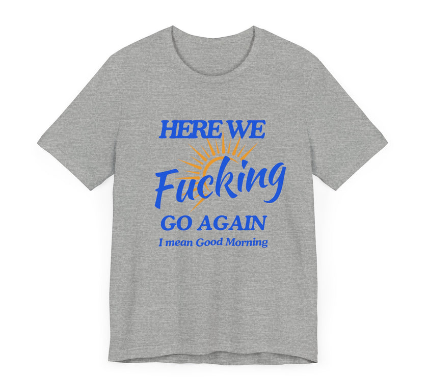 Here We F*cking Go Again, I Mean Good Morning - Funny Sarcastic T-shirt