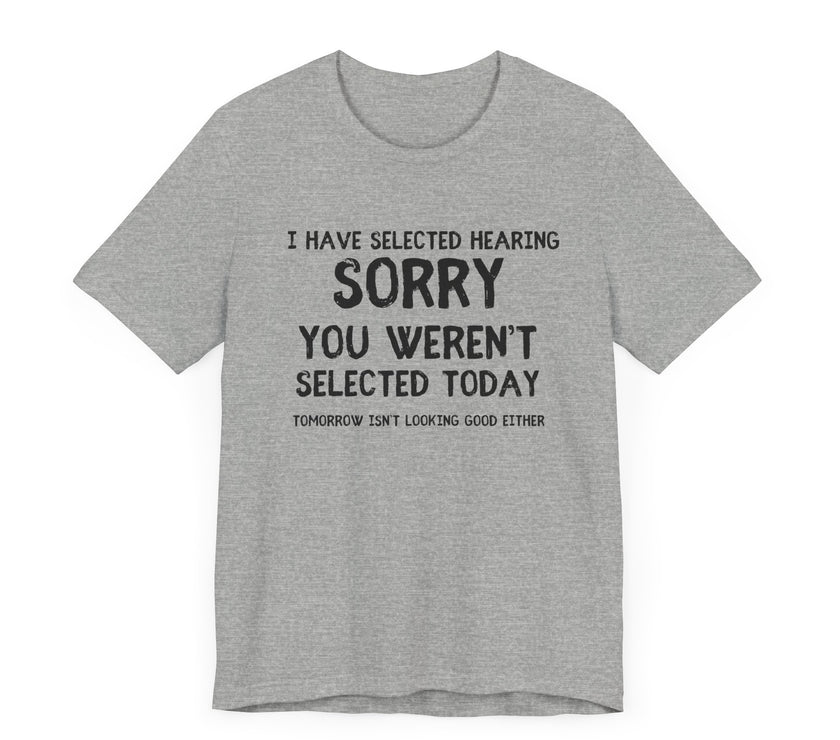 Selected Hearing: Sorry, You Weren’t Selected Today - Funny Sarcastic T-shirt