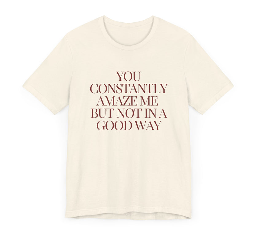 You Constantly Amaze Me, But Not in a Good Way - Funny Sarcastic T-Shirt