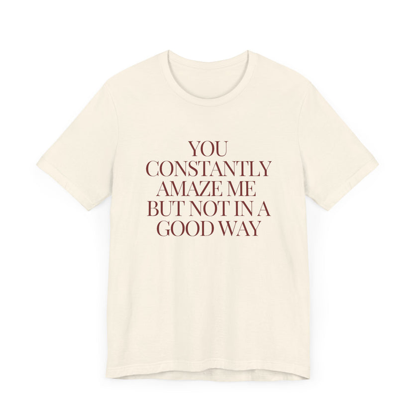 You Constantly Amaze Me, But Not in a Good Way - Funny Sarcastic T-Shirt